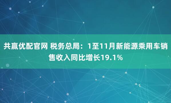 共赢优配官网 税务总局：1至11月新能源乘用车销售收入同比增长19.1%