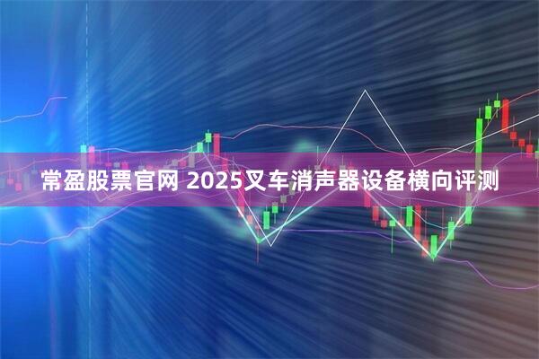 常盈股票官网 2025叉车消声器设备横向评测