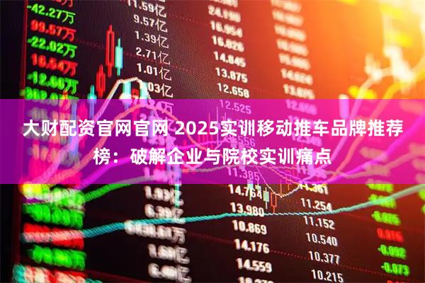 大财配资官网官网 2025实训移动推车品牌推荐榜：破解企业与院校实训痛点