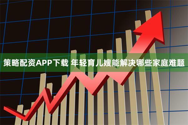 策略配资APP下载 年轻育儿嫂能解决哪些家庭难题