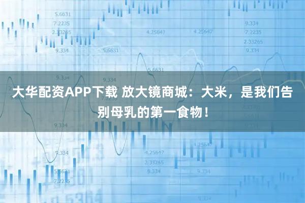 大华配资APP下载 放大镜商城：大米，是我们告别母乳的第一食物！