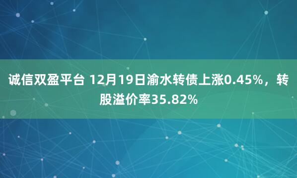 诚信双盈平台 12月19日渝水转债上涨0.45%，转股溢价率35.82%