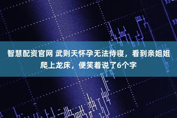 智慧配资官网 武则天怀孕无法侍寝，看到亲姐姐爬上龙床，便笑着说了6个字